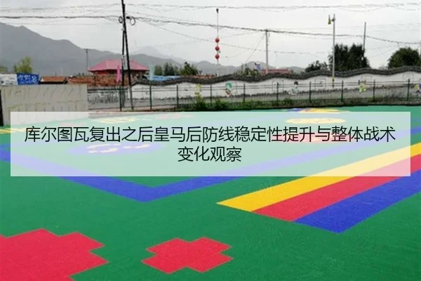 库尔图瓦复出之后皇马后防线稳定性提升与整体战术变化观察