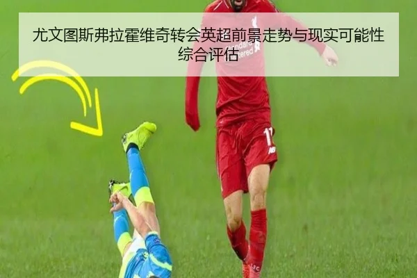 尤文图斯弗拉霍维奇转会英超前景走势与现实可能性综合评估