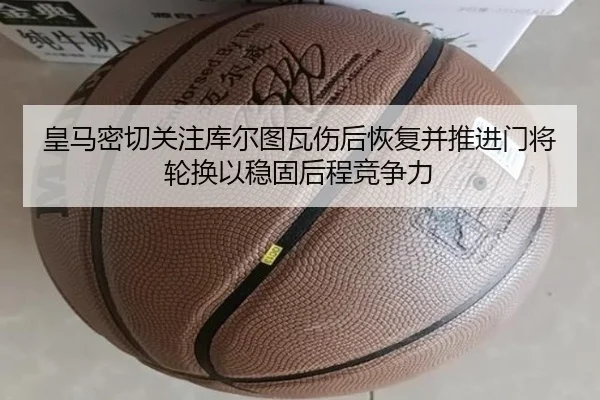 皇马密切关注库尔图瓦伤后恢复并推进门将轮换以稳固后程竞争力