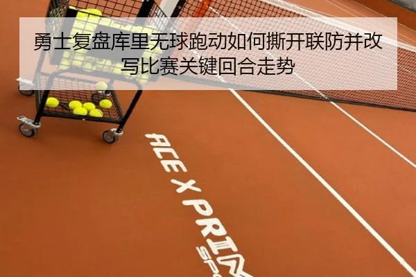 勇士复盘库里无球跑动如何撕开联防并改写比赛关键回合走势