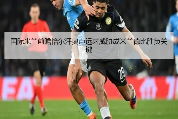 国际米兰前瞻恰尔汗奥卢远射威胁成米兰德比胜负关键
